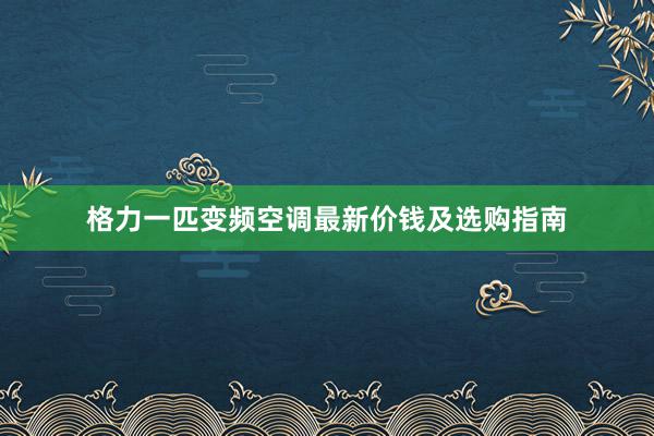 格力一匹变频空调最新价钱及选购指南