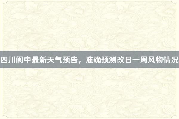 四川阆中最新天气预告，准确预测改日一周风物情况