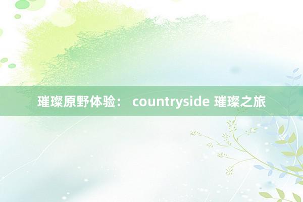 璀璨原野体验： countryside 璀璨之旅